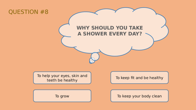 QUESTION #8 WHY SHOULD YOU TAKE A SHOWER EVERY DAY? To keep fit and be healthy To help your eyes, skin and teeth be healthy To grow To keep your body clean