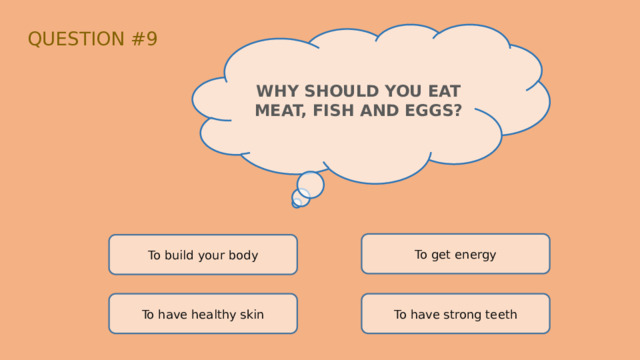 QUESTION #9 WHY SHOULD YOU EAT MEAT, FISH AND EGGS? To get energy To build your body To have healthy skin To have strong teeth