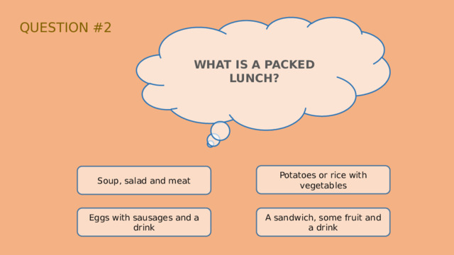 QUESTION #2 WHAT IS A PACKED LUNCH? Potatoes or rice with vegetables Soup, salad and meat Eggs with sausages and a drink A sandwich, some fruit and a drink