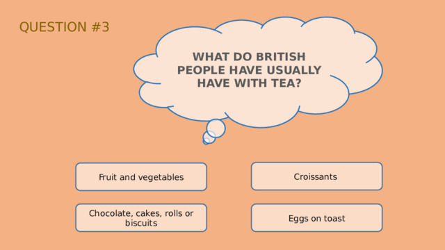 QUESTION #3 WHAT DO BRITISH PEOPLE HAVE USUALLY HAVE WITH TEA? Croissants Fruit and vegetables Chocolate, cakes, rolls or biscuits Eggs on toast