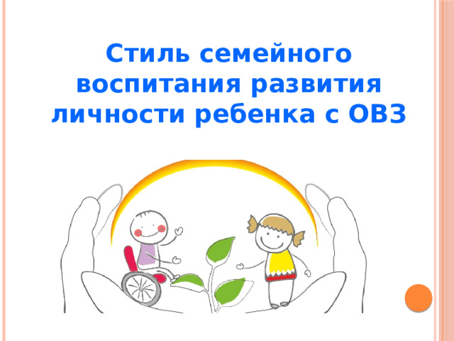 Стиль семейного воспитания развития личности ребенка с ОВЗ
