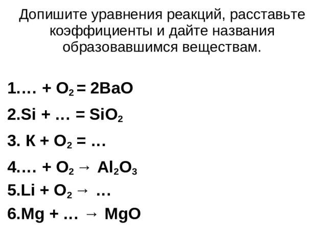 Допишите уравнения реакций, расставьте коэффициенты и дайте названия образовавшимся веществам. … + О 2  = 2ВаО Si + … = SiО 2  К + О 2  = … … + O 2  → Al 2 O 3 Li + O 2  → … Mg + … → MgO