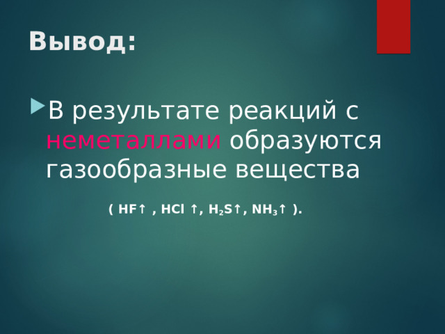 Вывод: В результате реакций с неметаллами образуются газообразные вещества   ( HF ↑ , HCl  ↑, Н 2 S ↑, NH 3 ↑ ).