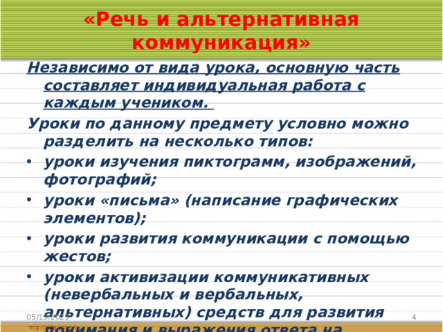 «Речь и альтернативная коммуникация» Независимо от вида урока, основную часть составляет индивидуальная работа с каждым учеником. Уроки по данному предмету условно можно разделить на несколько типов: уроки изучения пиктограмм, изображений, фотографий; уроки «письма» (написание графических элементов); уроки развития коммуникации с помощью жестов; уроки активизации коммуникативных (невербальных и вербальных, альтернативных) средств для развития понимания и выражения ответа на обращенную речь; уроки выработки навыков чтения эмоций других и выражения собственных. 05/19/2025