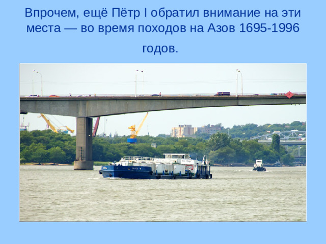 Впрочем, ещё Пётр I обратил внимание на эти места — во время походов на Азов 1695-1996 годов.