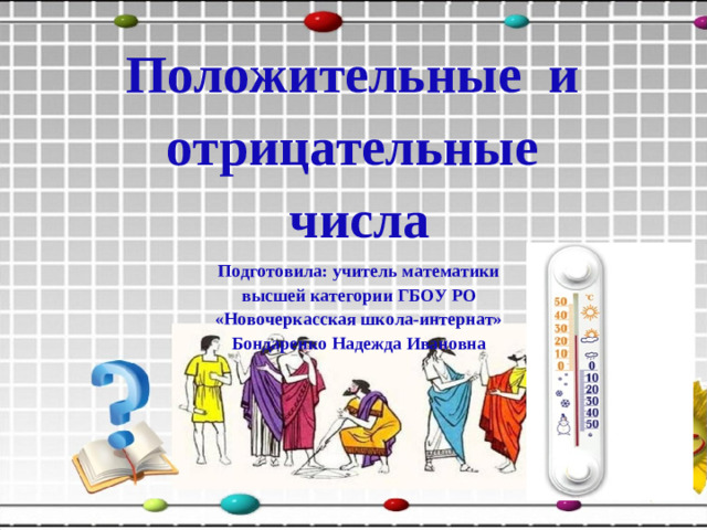 Положительные и  отрицательные  числа  Подготовила: учитель математики  высшей категории ГБОУ РО  «Новочеркасская школа-интернат»  Бондаренко Надежда Ивановна