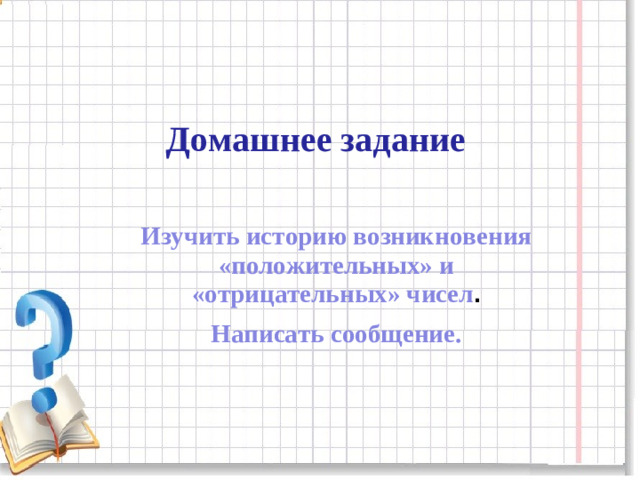 Домашнее задание  Изучить историю возникновения «положительных» и «отрицательных» чисел . Написать сообщение.