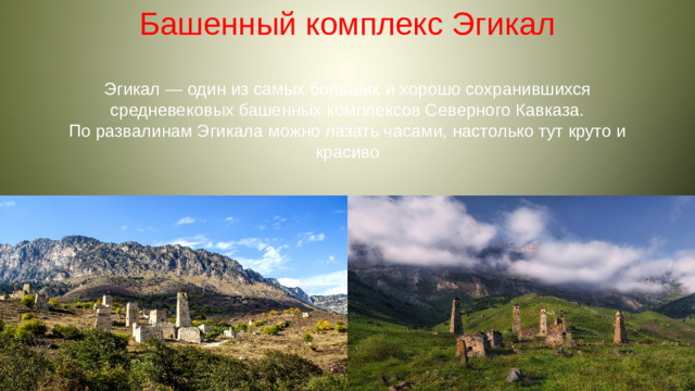 Башенный комплекс Эгикал Эгикал — один из самых больших и хорошо сохранившихся средневековых башенных комплексов Северного Кавказа. По развалинам Эгикала можно лазать часами, настолько тут круто и красиво