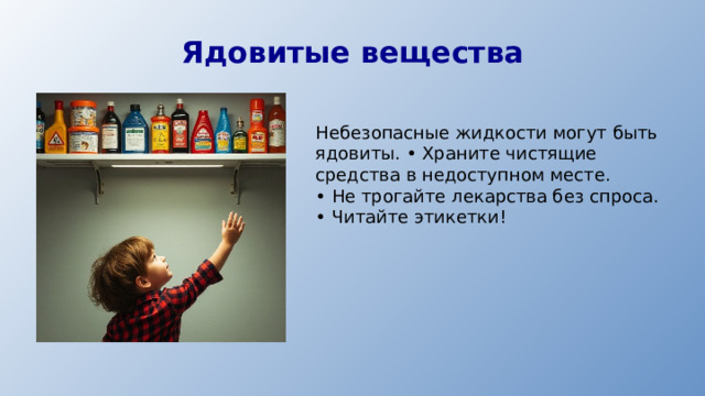 Ядовитые вещества Небезопасные жидкости могут быть ядовиты. • Храните чистящие средства в недоступном месте. • Не трогайте лекарства без спроса. • Читайте этикетки!