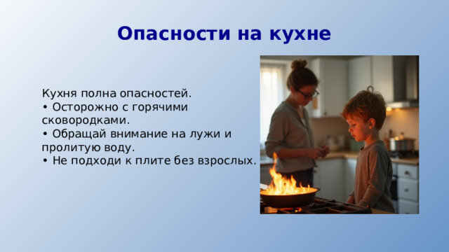 Опасности на кухне Кухня полна опасностей. • Осторожно с горячими сковородками. • Обращай внимание на лужи и пролитую воду. • Не подходи к плите без взрослых.