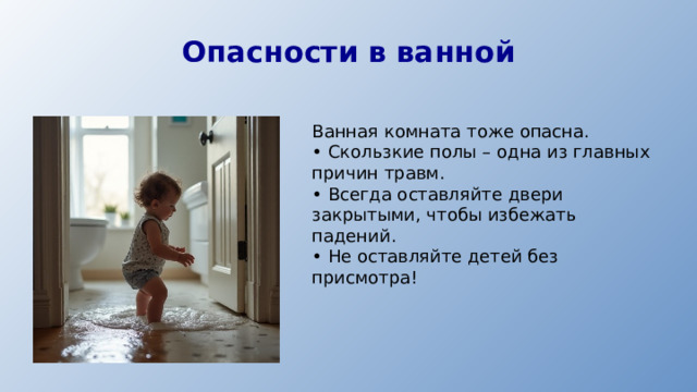 Опасности в ванной Ванная комната тоже опасна. • Скользкие полы – одна из главных причин травм. • Всегда оставляйте двери закрытыми, чтобы избежать падений. • Не оставляйте детей без присмотра!