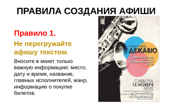 ПРАВИЛА СОЗДАНИЯ АФИШИ Правило 1. Не перегружайте афишу текстом. Вносите в макет только важную информацию: место, дату и время, название, главных исполнителей, жанр, информацию о покупке билетов.