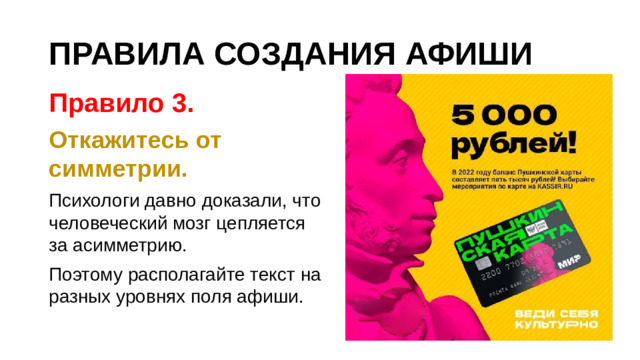 ПРАВИЛА СОЗДАНИЯ АФИШИ Правило 3. Откажитесь от симметрии. Психологи давно доказали, что человеческий мозг цепляется за асимметрию. Поэтому располагайте текст на разных уровнях поля афиши.