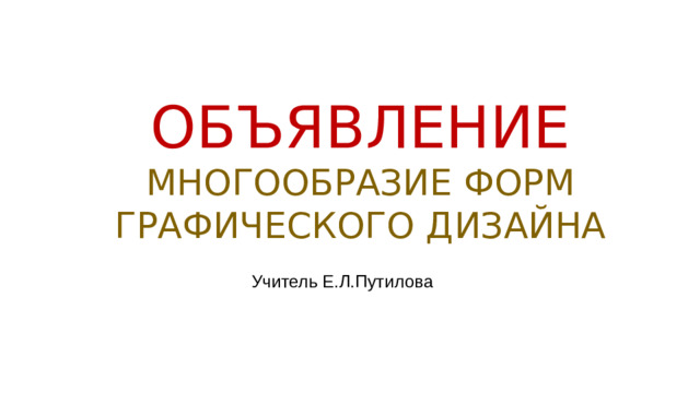 ОБЪЯВЛЕНИЕ  МНОГООБРАЗИЕ ФОРМ ГРАФИЧЕСКОГО ДИЗАЙНА Учитель Е.Л.Путилова