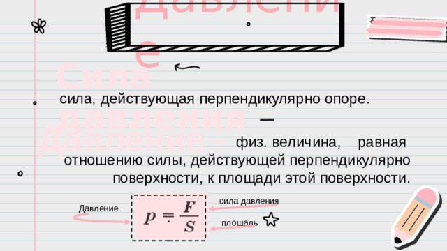 Давление сила, действующая перпендикулярно опоре . Сила давления –    Давление -  физ. величина, равная отношению силы, действующей перпендикулярно поверхности, к площади этой поверхности. сила давления . Давление площадь