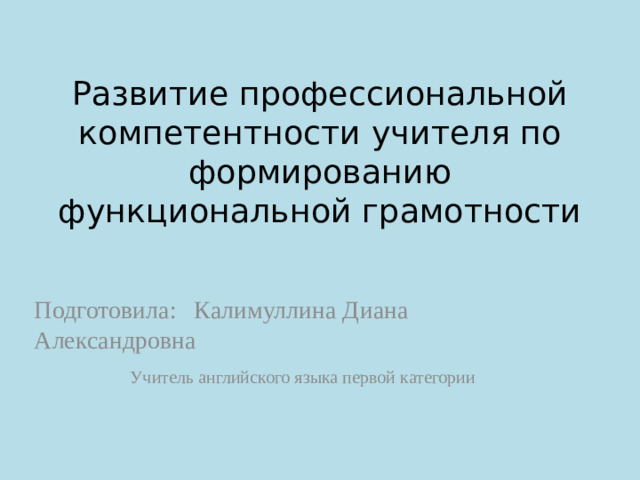 Развитие профессиональной компетентности учителя по формированию функциональной грамотности Подготовила:  Калимуллина Диана       Александровна    Учитель английского языка первой категории