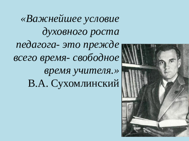 «Важнейшее условие духовного роста педагога- это прежде всего время- свободное время учителя.»  В.А. Сухомлинский