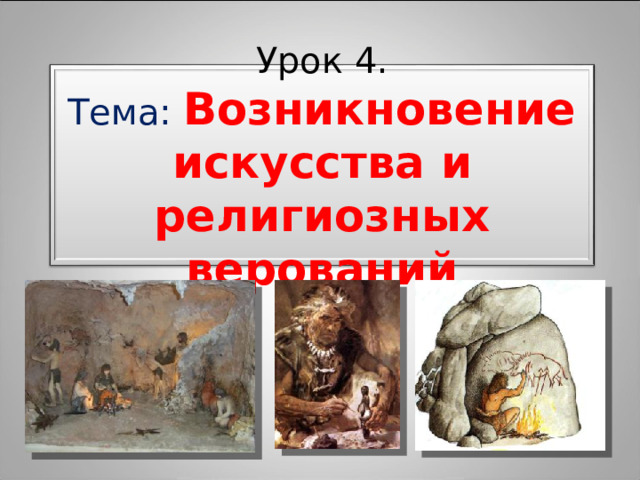 Урок 4 . Тема: Возникновение искусства и религиозных верований