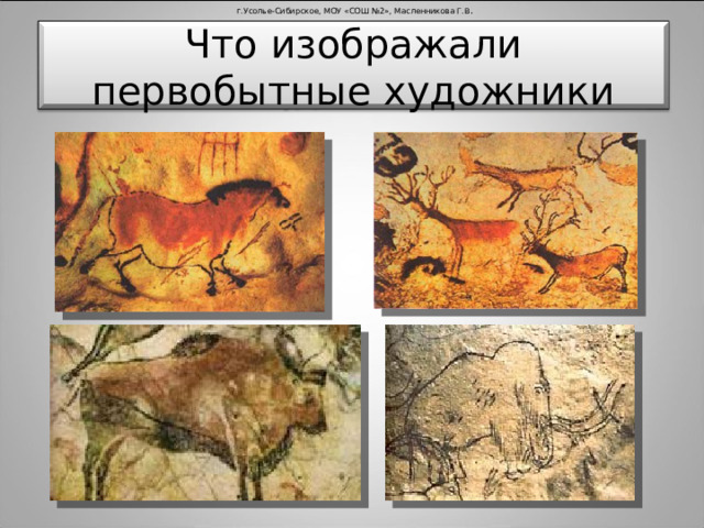 г.Усолье-Сибирское, МОУ «СОШ №2», Масленникова Г.В . Что изображали первобытные художники