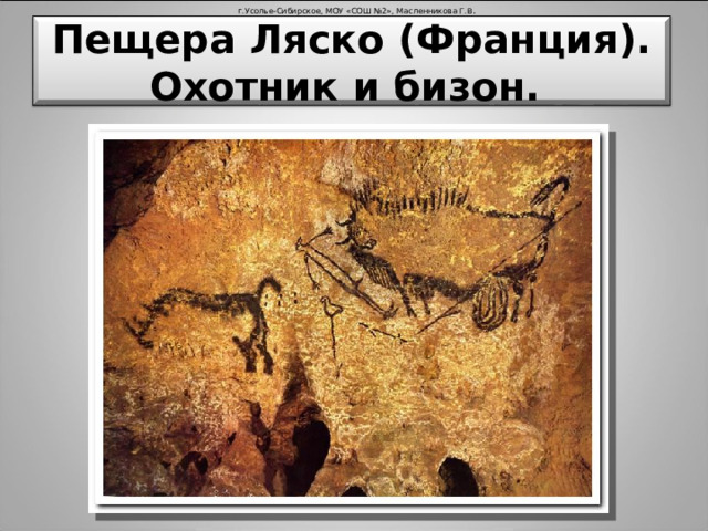 г.Усолье-Сибирское, МОУ «СОШ №2», Масленникова Г.В . Пещера Ляско (Франция). Охотник и бизон.