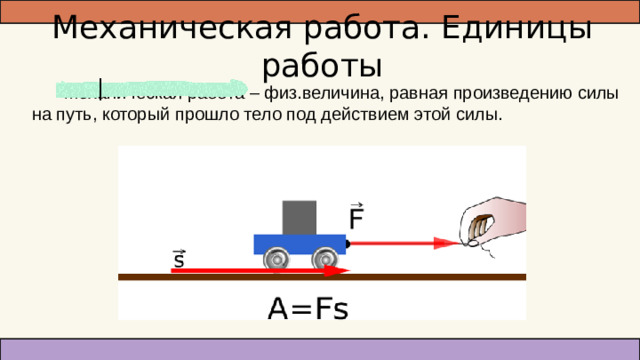 Механическая работа. Единицы работы Механическая работа – физ.величина, равная произведению силы на путь, который прошло тело под действием этой силы.