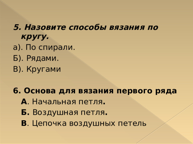 5. Назовите способы вязания по кругу. а). По спирали. Б). Рядами. В). Кругами 6. Основа для вязания первого ряда  А . Начальная петля .  Б. Воздушная петля .  В . Цепочка воздушных петель