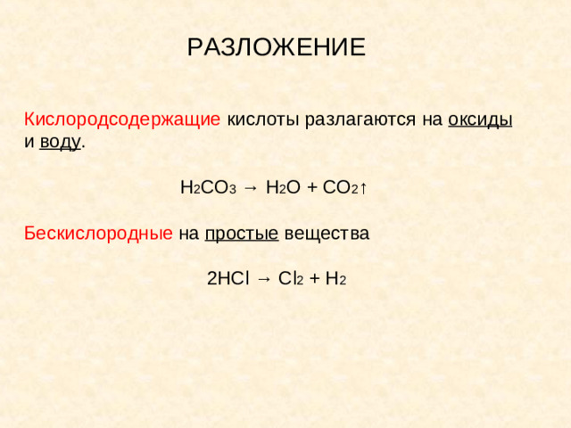 РАЗЛОЖЕНИЕ Кислородсодержащие кислоты разлагаются на  оксиды и  воду . H 2 CO 3 → H 2 O + CO 2 ↑ Бескислородные на  простые вещества 2HCl → Cl 2 + H 2