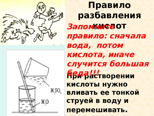 Правило разбавления кислот Запомните правило: сначала вода, потом кислота, иначе случится большая беда!!! При растворении кислоты нужно вливать ее тонкой струей в воду и перемешивать .