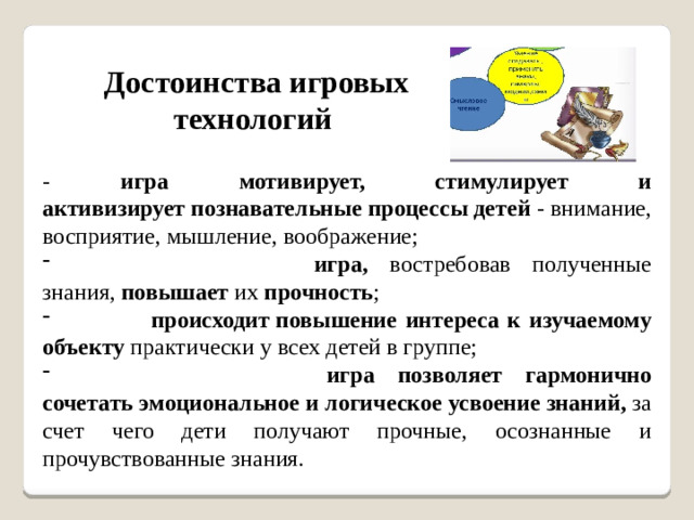 Достоинства игровых технологий - игра мотивирует, стимулирует и активизирует познавательные процессы детей - внимание, восприятие, мышление, воображение;