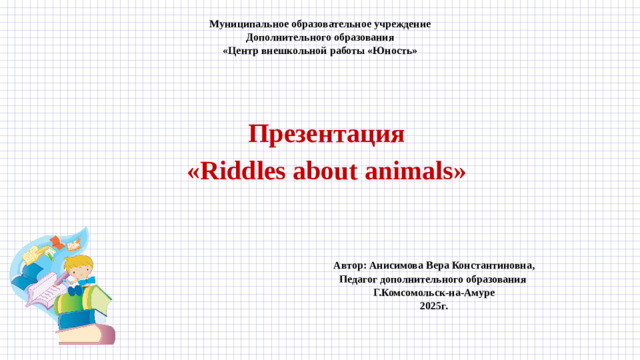 Автор: Анисимова Вера Константиновна, Педагог дополнительного образования Г.Комсомольск-на-Амуре 2025г. Муниципальное образовательное учреждение  Дополнительного образования  «Центр внешкольной работы «Юность»      Презентация «Riddles about animals»