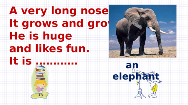 A very long nose.  It grows and grows.  Не is huge  and likes fun.  It is …………  an elephant
