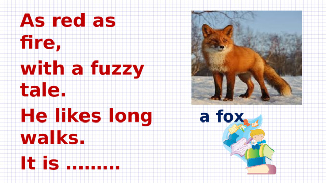 As red as fire, with a fuzzy tale. He likes long walks. It is ………    a fox