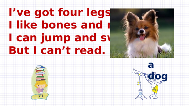 I’ve got four legs  I like bones and meat.  I can jump and swim  But I can’t read. a dog