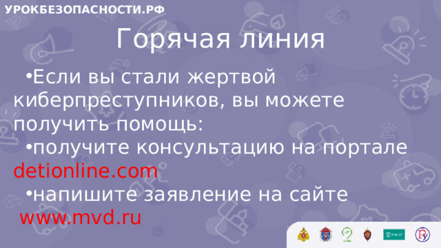 УРОКБЕЗОПАСНОСТИ.РФ Горячая линия Если вы стали жертвой киберпреступников, вы можете получить помощь: получите консультацию на портале detionline.com напишите заявление на сайте  www.mvd.ru