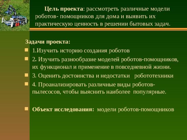 Цель проекта : рассмотреть различные модели роботов- помощников для дома и выявить их практическую ценность в решении бытовых задач.   Задачи проекта:
