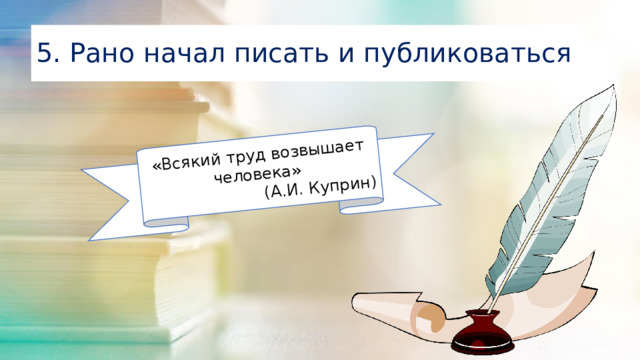 «Всякий труд возвышает человека» (А.И. Куприн) 5. Рано начал писать и публиковаться