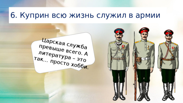 Царская служба превыше всего. А литература – это так… просто хобби. 6. Куприн всю жизнь служил в армии