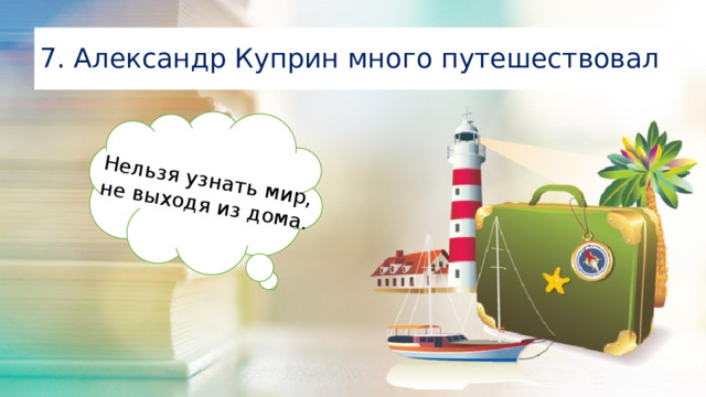 Нельзя узнать мир, не выходя из дома. 7. Александр Куприн много путешествовал