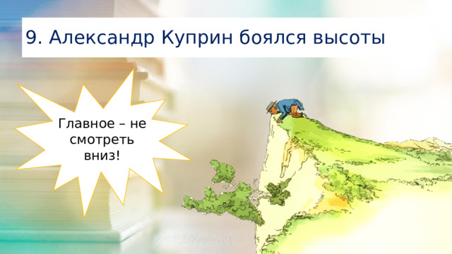 9. Александр Куприн боялся высоты Главное – не смотреть вниз!
