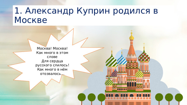 1. Александр Куприн родился в Москве Москва! Москва! Как много в этом слове  Для сердца русского слилось! Как много в нём отозвалось…
