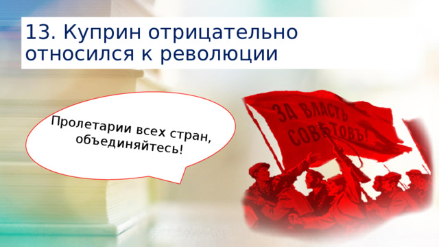 Пролетарии всех стран, объединяйтесь! 13. Куприн отрицательно относился к революции