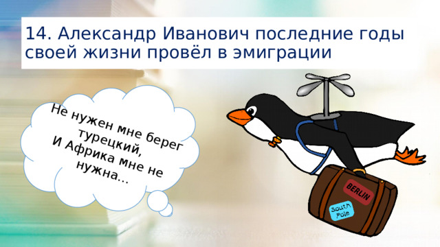 Не нужен мне берег турецкий, И Африка мне не нужна… 14. Александр Иванович последние годы своей жизни провёл в эмиграции