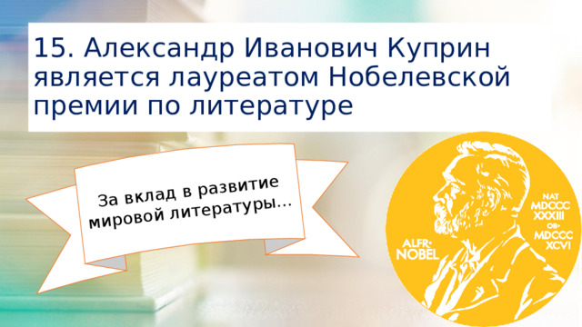За вклад в развитие мировой литературы… 15. Александр Иванович Куприн является лауреатом Нобелевской премии по литературе