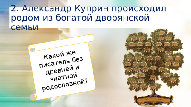 Какой же писатель без древней и знатной родословной? 2. Александр Куприн происходил родом из богатой дворянской семьи