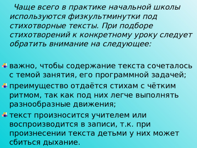 Чаще всего в практике начальной школы используются физкультминутки под стихотворные тексты. При подборе стихотворений к конкретному уроку следует обратить внимание на следующее: