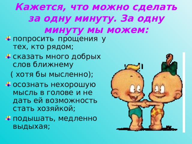 Кажется, что можно сделать за одну минуту. За одну минуту мы можем:   попросить прощения у тех, кто рядом; сказать много добрых слов ближнему  ( хотя бы мысленно);