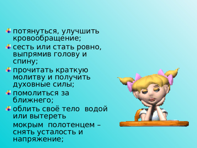 потянуться, улучшить кровообращение; сесть или стать ровно, выпрямив голову и спину; прочитать краткую молитву и получить духовные силы; помолиться за ближнего; облить своё тело водой или вытереть
