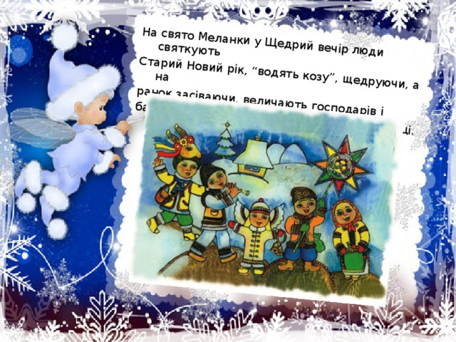 На свято Меланки у Щедрий вечір люди святкують Старий Новий рік, “водять козу”, щедруючи, а на ранок засіваючи, величають господарів і бажають їм всього найкращого у новому році.