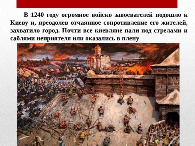 В 1240 году огромное войско завоевателей подошло к Киеву и, преодолев отчаянное сопротивление его жителей, захватило город. Почти все киевляне пали под стрелами и саблями неприятеля или оказались в плену