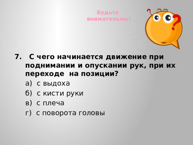 Будьте внимательны! 7. С чего начинается движение  при поднимании и опускании рук, при их переходе на позиции?  а) с выдоха  б) с кисти руки  в) с плеча  г) с поворота головы